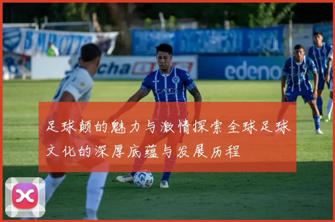 足球颠的魅力与激情探索全球足球文化的深厚底蕴与发展历程
