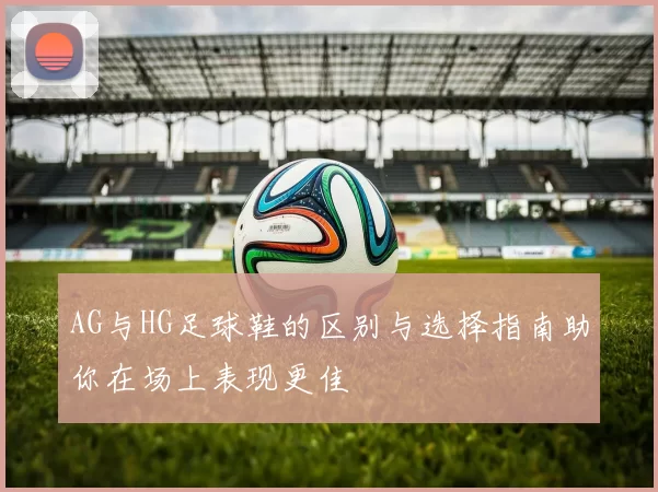 AG与HG足球鞋的区别与选择指南助你在场上表现更佳