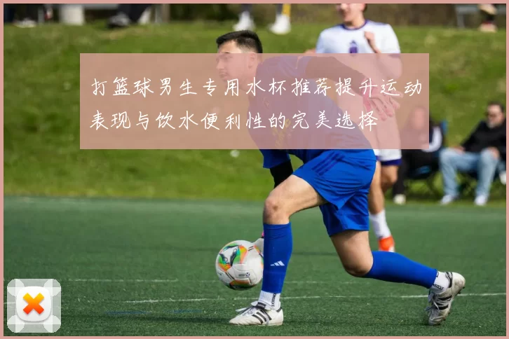 打篮球男生专用水杯推荐提升运动表现与饮水便利性的完美选择