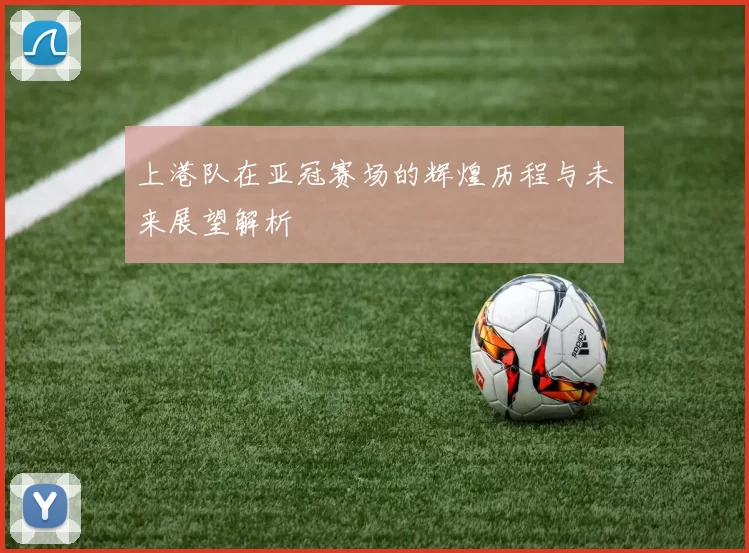 上港队在亚冠赛场的辉煌历程与未来展望解析