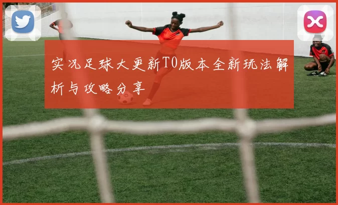 实况足球大更新T0版本全新玩法解析与攻略分享