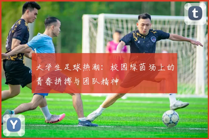 大学生足球热潮：校园绿茵场上的青春拼搏与团队精神