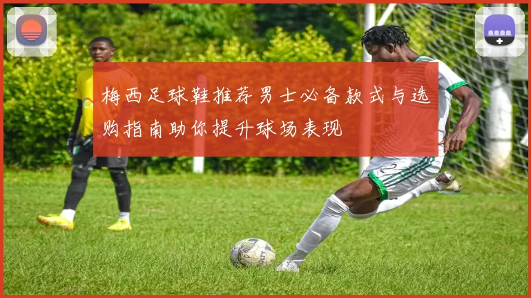 梅西足球鞋推荐男士必备款式与选购指南助你提升球场表现