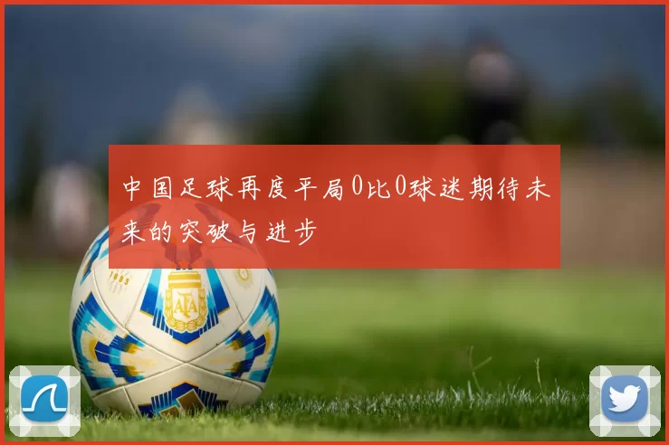 中国足球再度平局0比0球迷期待未来的突破与进步