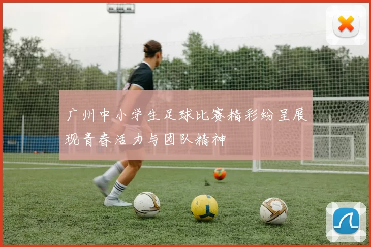广州中小学生足球比赛精彩纷呈展现青春活力与团队精神