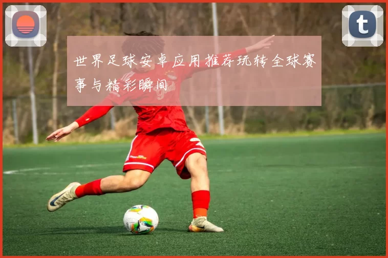 世界足球安卓应用推荐玩转全球赛事与精彩瞬间