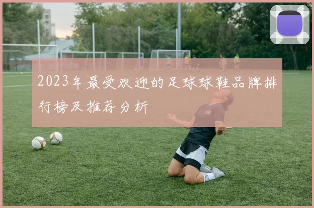 2023年最受欢迎的足球球鞋品牌排行榜及推荐分析