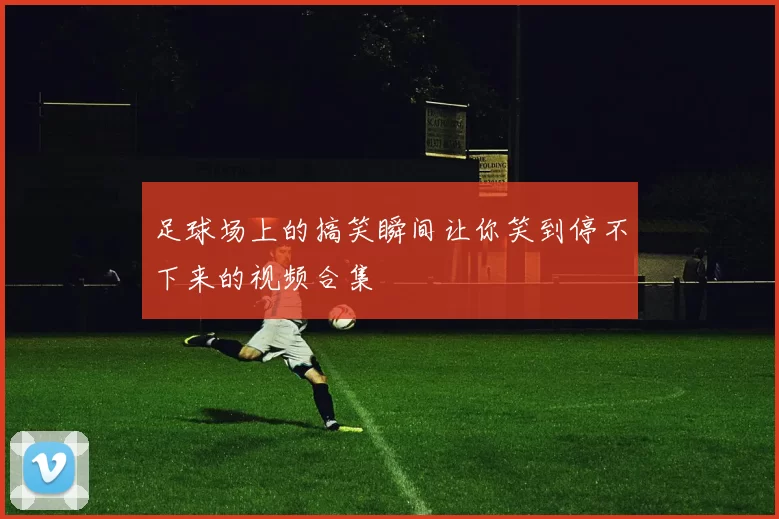 足球场上的搞笑瞬间让你笑到停不下来的视频合集