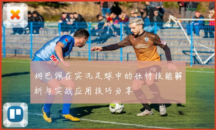 姆巴佩在实况足球中的独特技能解析与实战应用技巧分享