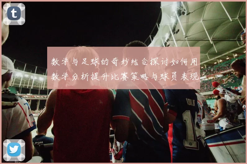 数学与足球的奇妙结合探讨如何用数学分析提升比赛策略与球员表现